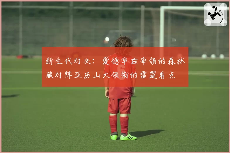 新生代对决：爱德华兹率领的森林狼对阵亚历山大领衔的雷霆看点