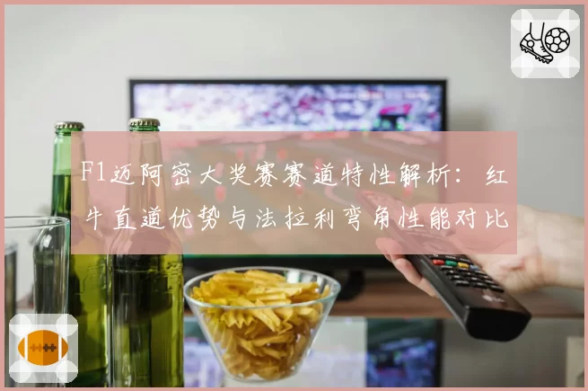 F1迈阿密大奖赛赛道特性解析：红牛直道优势与法拉利弯角性能对比