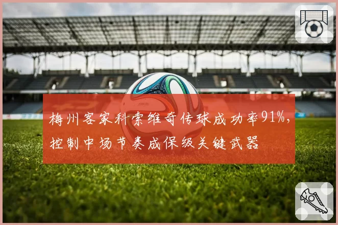 梅州客家科索维奇传球成功率91%,控制中场节奏成保级关键武器