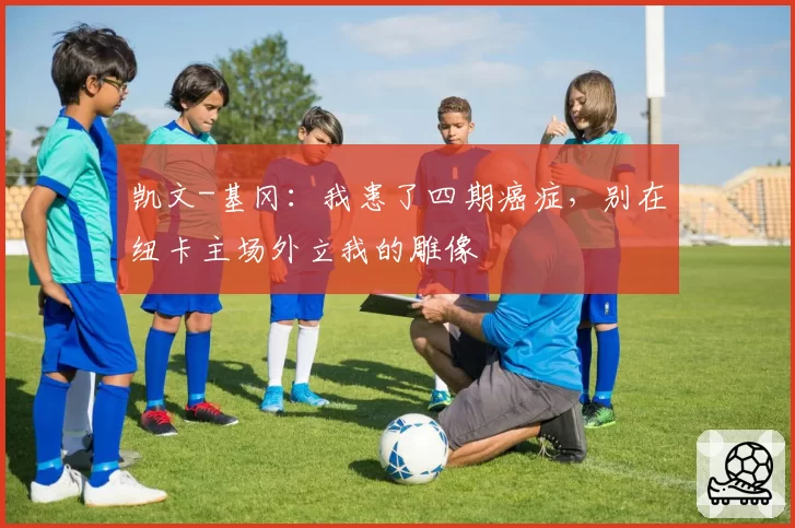 凯文-基冈:我患了四期癌症,别在纽卡主场外立我的雕像