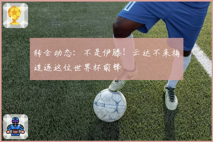 转会动态：不是伊滕！云达不来梅追逐这位世界杯前锋