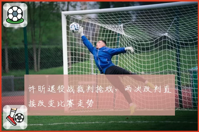 许昕退役战裁判抢戏，两次改判直接改变比赛走势