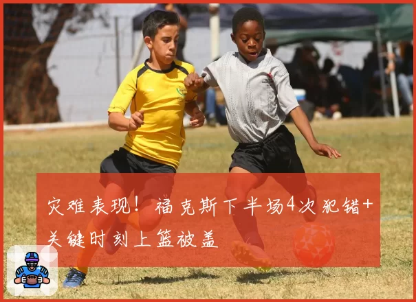 灾难表现!福克斯下半场4次犯错+关键时刻上篮被盖