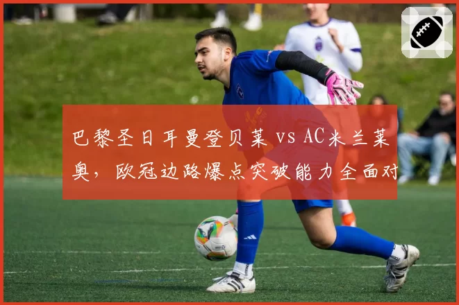 巴黎圣日耳曼登贝莱 vs AC米兰莱奥,欧冠边路爆点突破能力全面对比