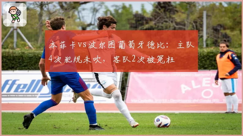 本菲卡vs波尔图葡萄牙德比：主队4次犯规未吹，客队2次被冤枉