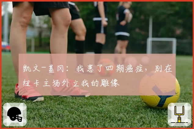 凯文-基冈:我患了四期癌症,别在纽卡主场外立我的雕像