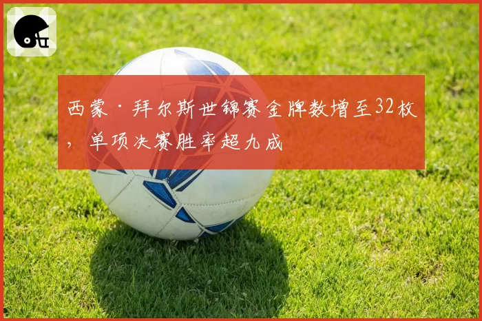 西蒙·拜尔斯世锦赛金牌数增至32枚，单项决赛胜率超九成