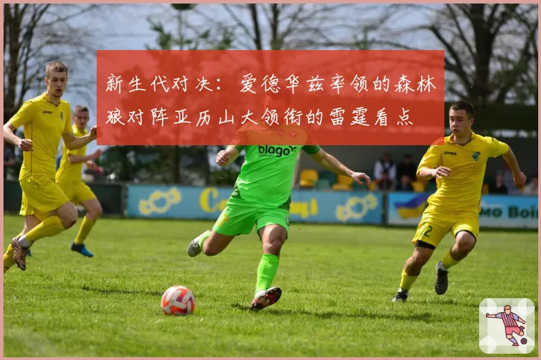 新生代对决：爱德华兹率领的森林狼对阵亚历山大领衔的雷霆看点