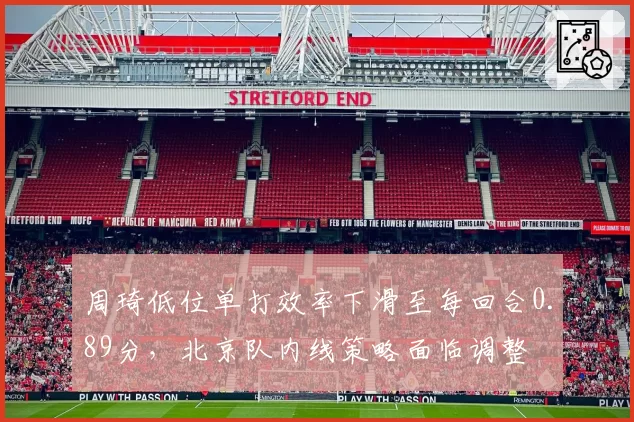 周琦低位单打效率下滑至每回合0.89分，北京队内线策略面临调整