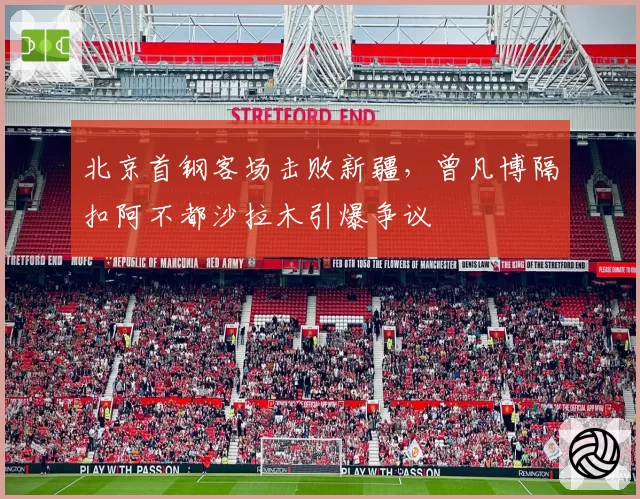 北京首钢客场击败新疆，曾凡博隔扣阿不都沙拉木引爆争议