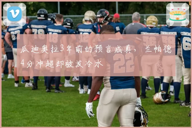 瓜迪奥拉3年前的预言成真,兰帕德4分冲超却被泼冷水