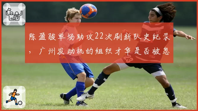 陈盈骏单场助攻22次刷新队史纪录，广州发动机的组织才华是否被忽视？