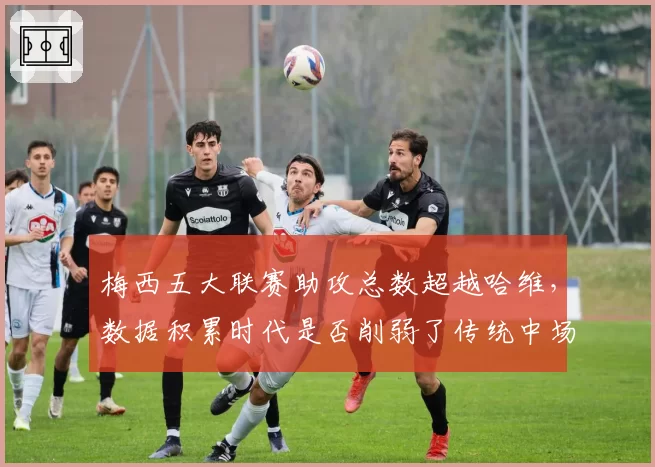 梅西五大联赛助攻总数超越哈维,数据积累时代是否削弱了传统中场价值?