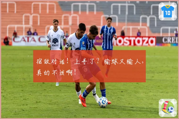 宿敌对话！上手了？输球又输人，真的不该啊！