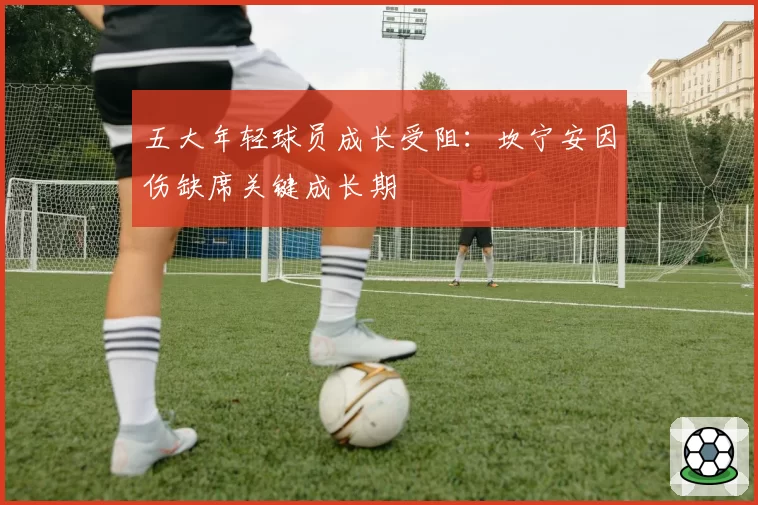 五大年轻球员成长受阻:坎宁安因伤缺席关键成长期
