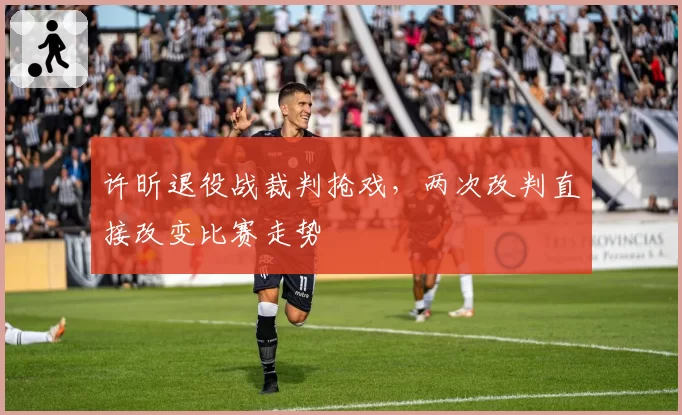 许昕退役战裁判抢戏，两次改判直接改变比赛走势