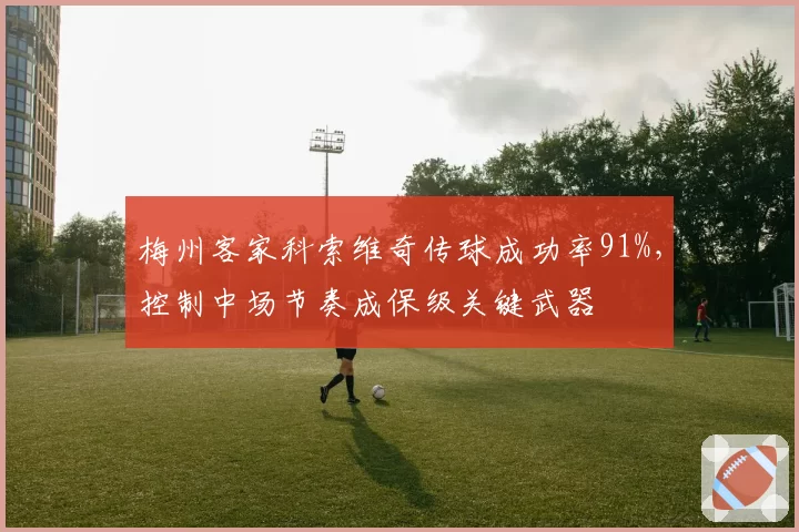 梅州客家科索维奇传球成功率91%,控制中场节奏成保级关键武器