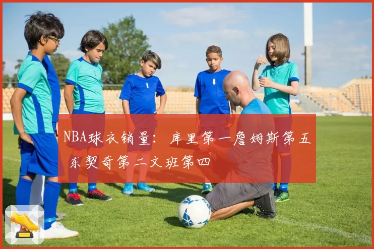 NBA球衣销量：库里第一詹姆斯第五 东契奇第二文班第四