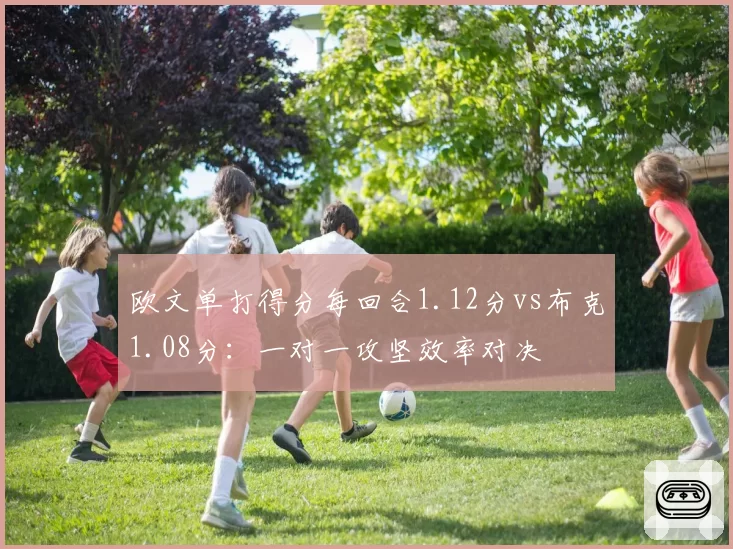 欧文单打得分每回合1.12分vs布克1.08分：一对一攻坚效率对决