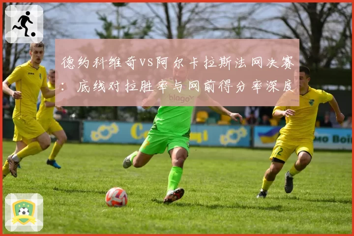 德约科维奇vs阿尔卡拉斯法网决赛：底线对拉胜率与网前得分率深度解析