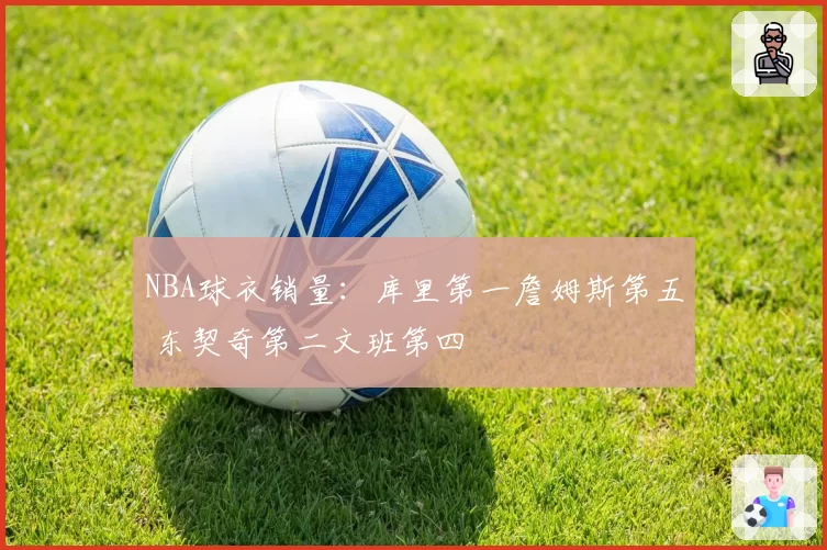 NBA球衣销量：库里第一詹姆斯第五 东契奇第二文班第四