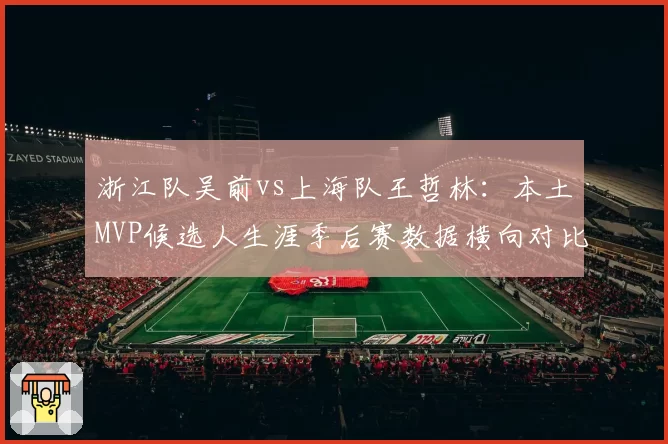 浙江队吴前vs上海队王哲林:本土MVP候选人生涯季后赛数据横向对比