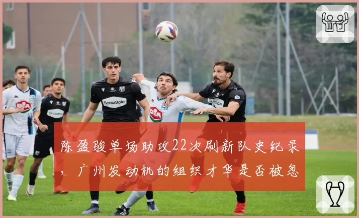 陈盈骏单场助攻22次刷新队史纪录，广州发动机的组织才华是否被忽视？