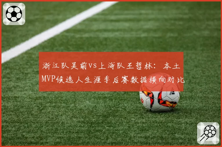 浙江队吴前vs上海队王哲林:本土MVP候选人生涯季后赛数据横向对比