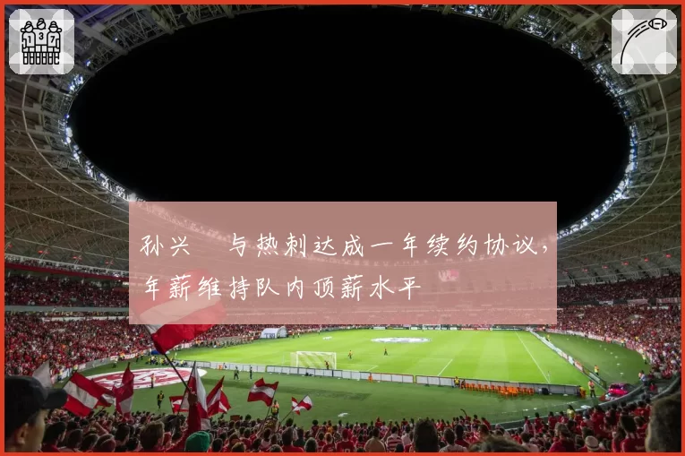孙兴慜与热刺达成一年续约协议,年薪维持队内顶薪水平