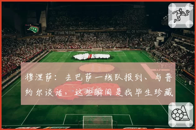 穆涅萨：去巴萨一线队报到、与普约尔谈话，这些瞬间是我毕生珍藏