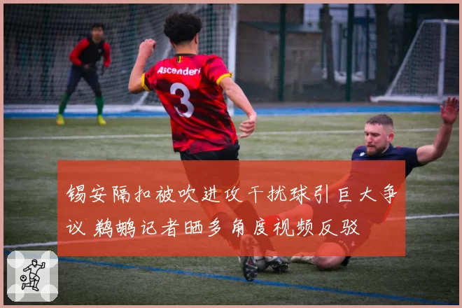 锡安隔扣被吹进攻干扰球引巨大争议 鹈鹕记者晒多角度视频反驳