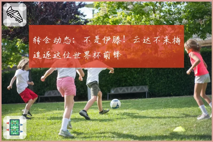 转会动态：不是伊滕！云达不来梅追逐这位世界杯前锋