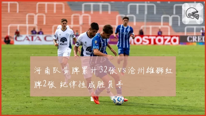 河南队黄牌累计32张vs沧州雄狮红牌2张 纪律性成胜负手