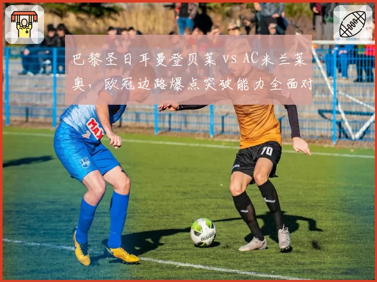 巴黎圣日耳曼登贝莱 vs AC米兰莱奥,欧冠边路爆点突破能力全面对比