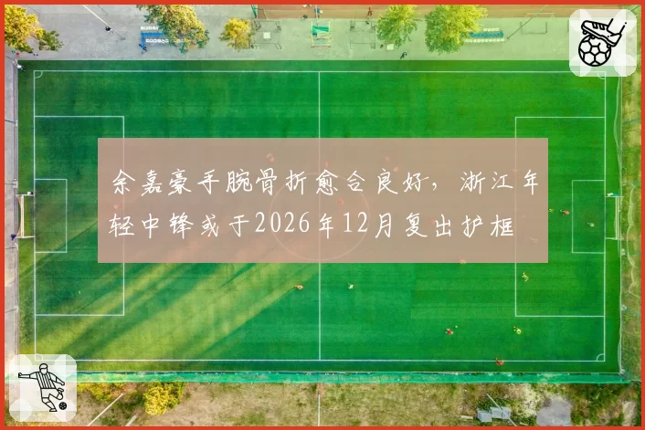 余嘉豪手腕骨折愈合良好，浙江年轻中锋或于2026年12月复出护框