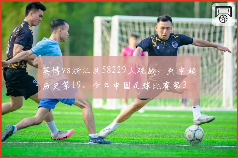英博vs浙江共58229人观战,列中超历史第19、今年中国足球比赛第3