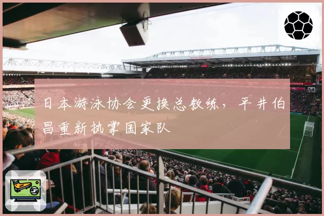 日本游泳协会更换总教练，平井伯昌重新执掌国家队
