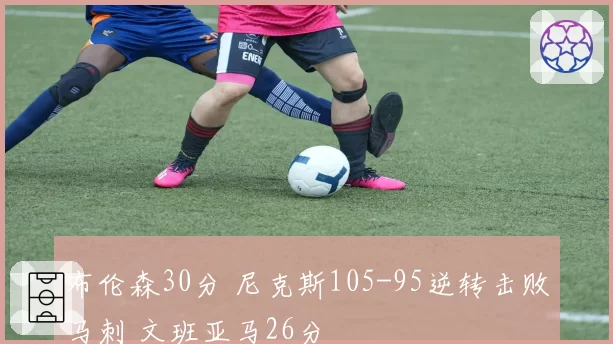 布伦森30分 尼克斯105-95逆转击败马刺 文班亚马26分