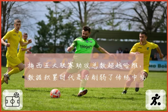 梅西五大联赛助攻总数超越哈维,数据积累时代是否削弱了传统中场价值?
