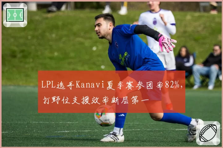 LPL选手Kanavi夏季赛参团率82%,打野位支援效率断层第一